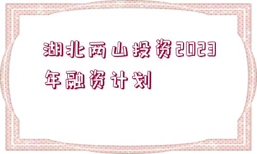 湖北兩山投資2023年融資計(jì)劃