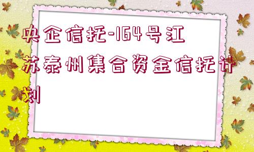 央企信托-164號江蘇泰州集合資金信托計劃