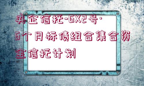 央企信托-GX2號·6個月標債組合集合資金信托計劃