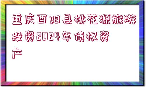 重慶酉陽縣桃花源旅游投資2024年債權(quán)資產(chǎn)