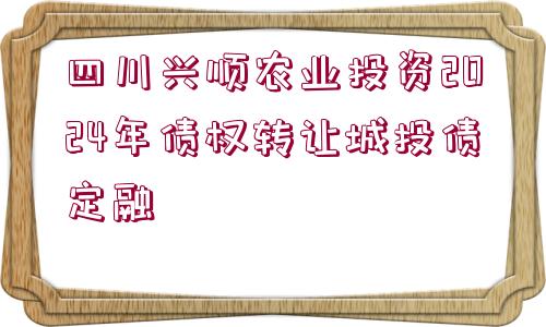 四川興順農(nóng)業(yè)投資2024年債權(quán)轉(zhuǎn)讓城投債定融