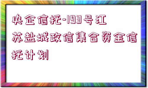 央企信托-193號江蘇鹽城政信集合資金信托計劃