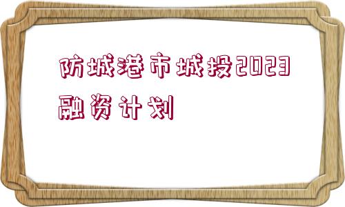 防城港市城投2023融資計(jì)劃