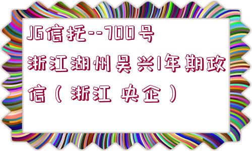 JG信托--700號(hào)浙江湖州吳興1年期政信（浙江 央企）