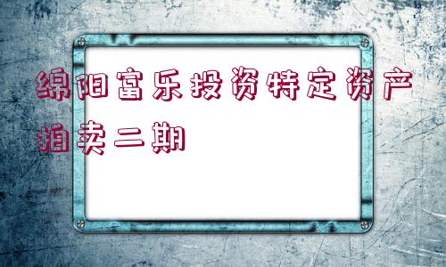 綿陽(yáng)富樂投資特定資產(chǎn)拍賣二期