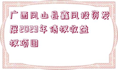 廣西鳳山縣鑫鳳投資發(fā)展2023年債權(quán)收益權(quán)項目