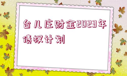 臺(tái)兒莊財(cái)金2023年債權(quán)計(jì)劃