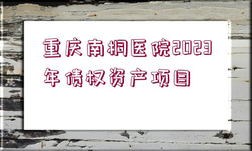 重慶南桐醫(yī)院2023年債權(quán)資產(chǎn)項(xiàng)目