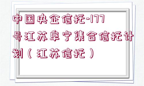 中國(guó)央企信托-177號(hào)江蘇阜寧集合信托計(jì)劃（江蘇信托）