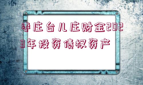 棗莊臺(tái)兒莊財(cái)金2023年投資債權(quán)資產(chǎn)