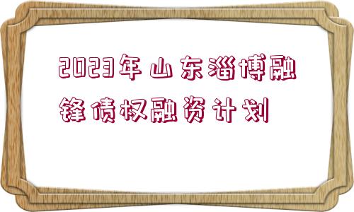 2023年山東淄博融鋒債權(quán)融資計(jì)劃