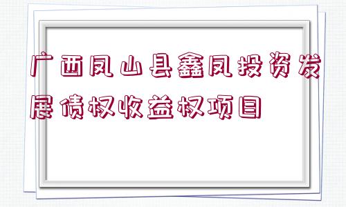 廣西鳳山縣鑫鳳投資發(fā)展債權(quán)收益權(quán)項目