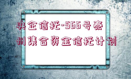 央企信托-566號泰州集合資金信托計(jì)劃