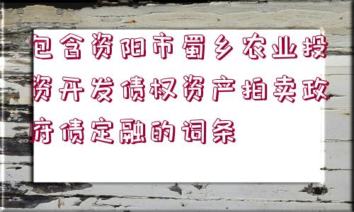 包含資陽市蜀鄉(xiāng)農(nóng)業(yè)投資開發(fā)債權資產(chǎn)拍賣政府債定融的詞條