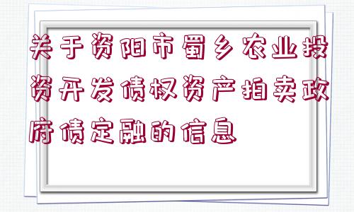 關(guān)于資陽市蜀鄉(xiāng)農(nóng)業(yè)投資開發(fā)債權(quán)資產(chǎn)拍賣政府債定融的信息