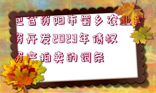 包含資陽市蜀鄉(xiāng)農(nóng)業(yè)投資開發(fā)2023年債權(quán)資產(chǎn)拍賣的詞條