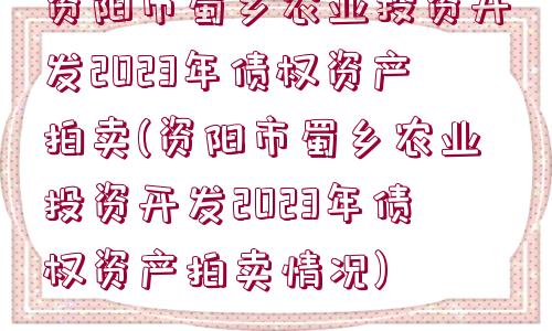 資陽(yáng)市蜀鄉(xiāng)農(nóng)業(yè)投資開發(fā)2023年債權(quán)資產(chǎn)拍賣(資陽(yáng)市蜀鄉(xiāng)農(nóng)業(yè)投資開發(fā)2023年債權(quán)資產(chǎn)拍賣情況)