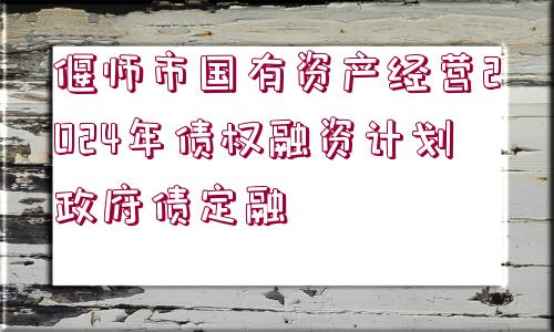 偃師市國有資產(chǎn)經(jīng)營2024年債權(quán)融資計劃政府債定融