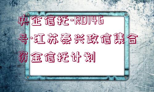 央企信托-RD146號·江蘇泰興政信集合資金信托計劃