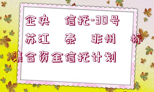 ?企央?信托-30號?蘇江?泰?非州?標(biāo)集合資金信托計(jì)劃