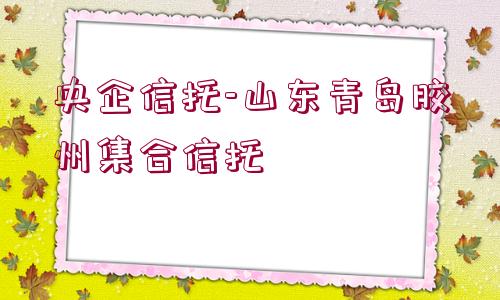 央企信托-山東青島膠州集合信托