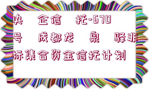 央?企信?托-670號(hào)?成都龍?泉?驛非標(biāo)集合資金信托計(jì)劃