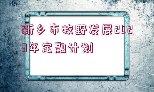 新鄉(xiāng)市牧野發(fā)展2023年定融計劃