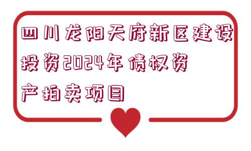 四川龍陽天府新區(qū)建設(shè)投資2024年債權(quán)資產(chǎn)拍賣項目