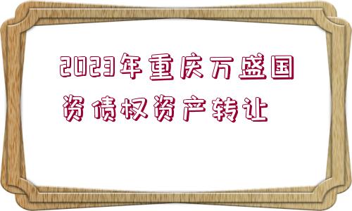 2023年重慶萬(wàn)盛國(guó)資債權(quán)資產(chǎn)轉(zhuǎn)讓