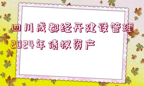 四川成都經(jīng)開(kāi)建設(shè)管理2024年債權(quán)資產(chǎn)