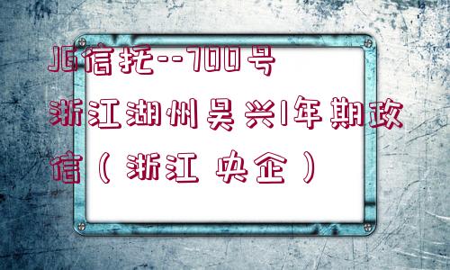 JG信托--700號浙江湖州吳興1年期政信（浙江 央企）