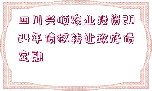 四川興順農(nóng)業(yè)投資2024年債權(quán)轉(zhuǎn)讓政府債定融