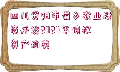 四川資陽(yáng)市蜀鄉(xiāng)農(nóng)業(yè)投資開(kāi)發(fā)2024年債權(quán)資產(chǎn)拍賣