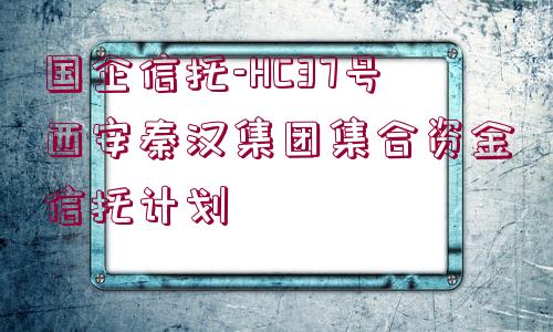 國企信托-HC37號西安秦漢集團集合資金信托計劃