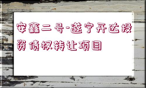 安鑫二號(hào)-遂寧開達(dá)投資債權(quán)轉(zhuǎn)讓項(xiàng)目