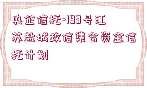 央企信托-193號(hào)江蘇鹽城政信集合資金信托計(jì)劃