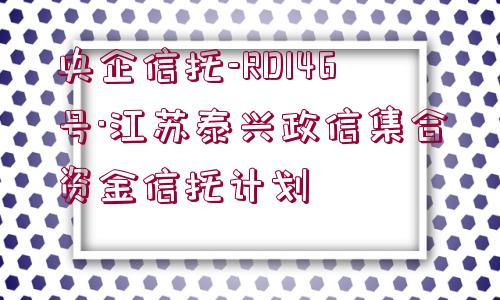 央企信托-RD146號·江蘇泰興政信集合資金信托計劃