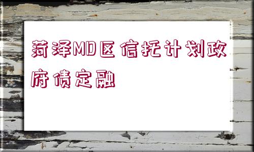 菏澤MD區(qū)信托計(jì)劃政府債定融