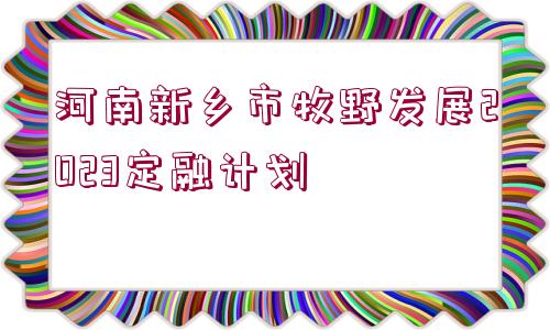 河南新鄉(xiāng)市牧野發(fā)展2023定融計劃