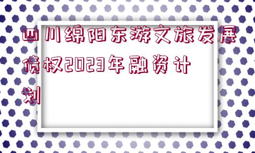 四川綿陽(yáng)東游文旅發(fā)展債權(quán)2023年融資計(jì)劃