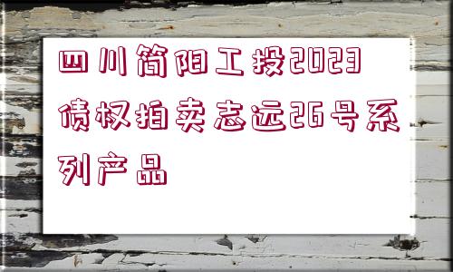 四川簡陽工投2023債權(quán)拍賣志遠26號系列產(chǎn)品