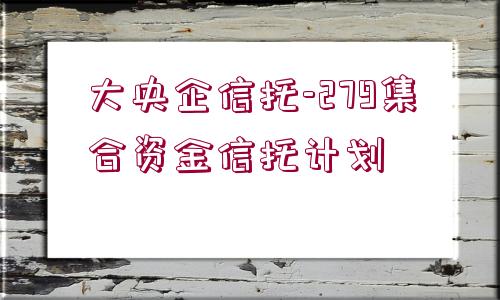 大央企信托-279集合資金信托計劃