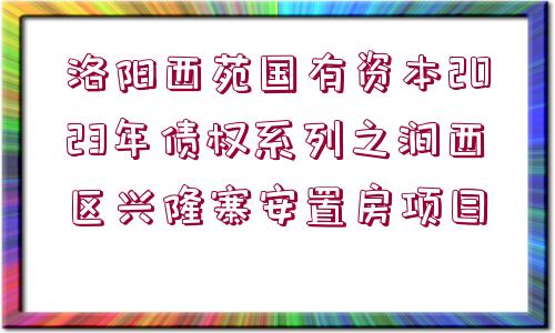 洛陽(yáng)西苑國(guó)有資本2023年債權(quán)系列之澗西區(qū)興隆寨安置房項(xiàng)目