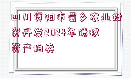 四川資陽市蜀鄉(xiāng)農(nóng)業(yè)投資開發(fā)2024年債權資產(chǎn)拍賣