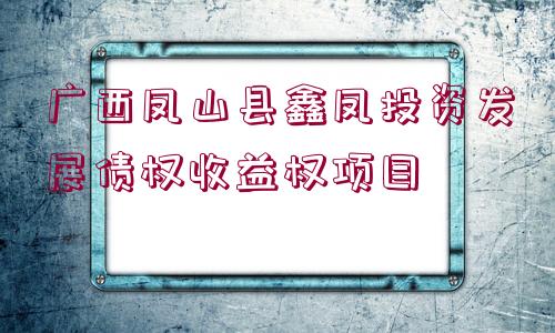 廣西鳳山縣鑫鳳投資發(fā)展債權(quán)收益權(quán)項(xiàng)目