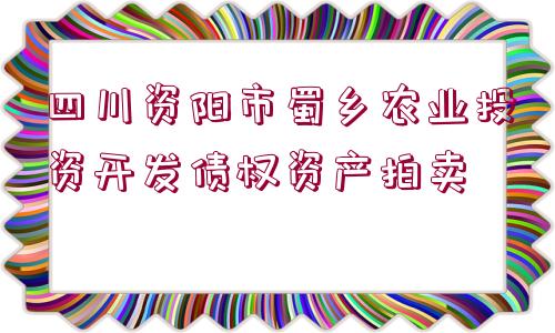 四川資陽市蜀鄉(xiāng)農(nóng)業(yè)投資開發(fā)債權資產(chǎn)拍賣