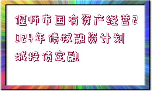 偃師市國(guó)有資產(chǎn)經(jīng)營(yíng)2024年債權(quán)融資計(jì)劃城投債定融