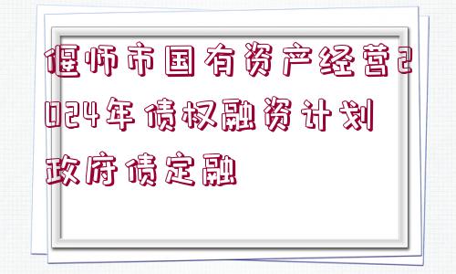 偃師市國有資產(chǎn)經(jīng)營2024年債權(quán)融資計(jì)劃政府債定融