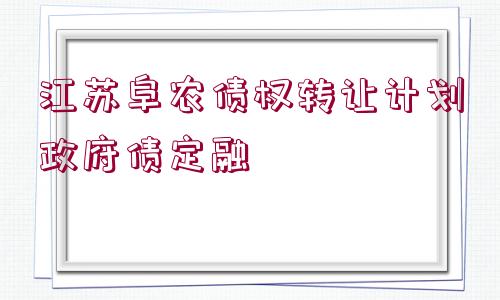 江蘇阜農債權轉讓計劃政府債定融