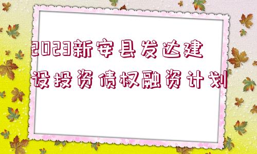 2023新安縣發(fā)達(dá)建設(shè)投資債權(quán)融資計(jì)劃